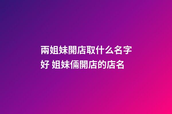 兩姐妹開店取什么名字好 姐妹倆開店的店名-第1張-店鋪起名-玄機派